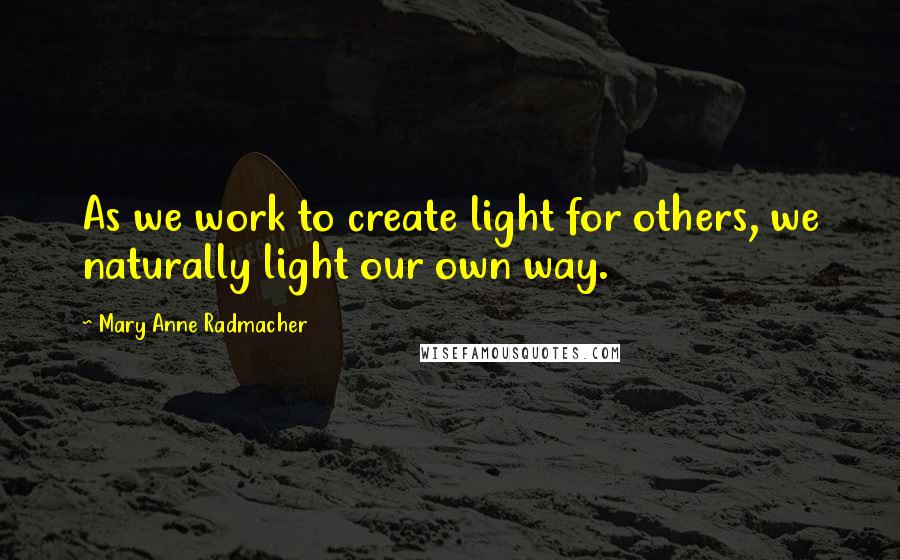 Mary Anne Radmacher Quotes: As we work to create light for others, we naturally light our own way.