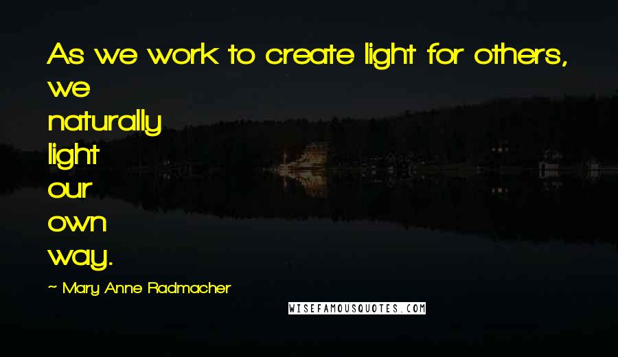 Mary Anne Radmacher Quotes: As we work to create light for others, we naturally light our own way.