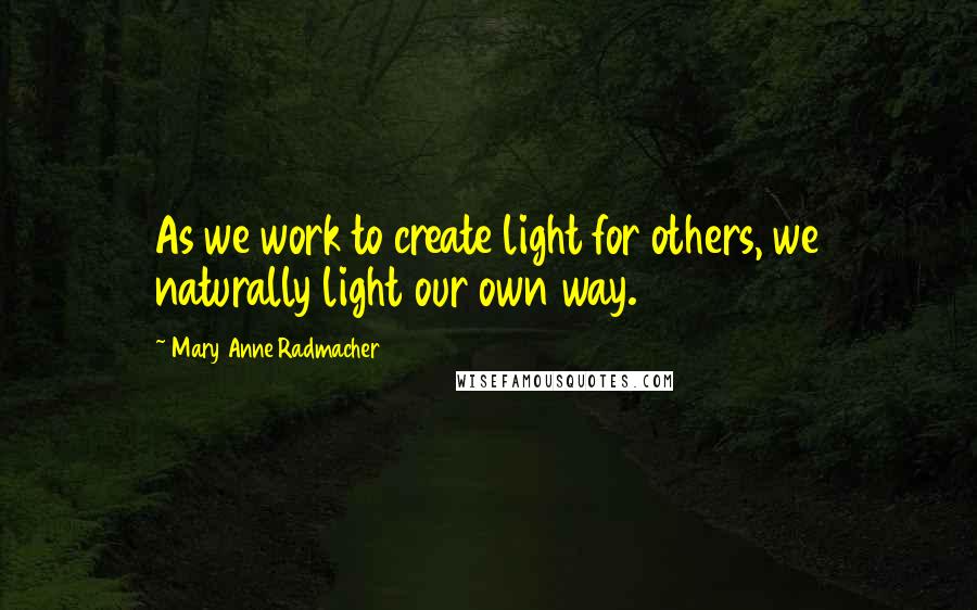 Mary Anne Radmacher Quotes: As we work to create light for others, we naturally light our own way.