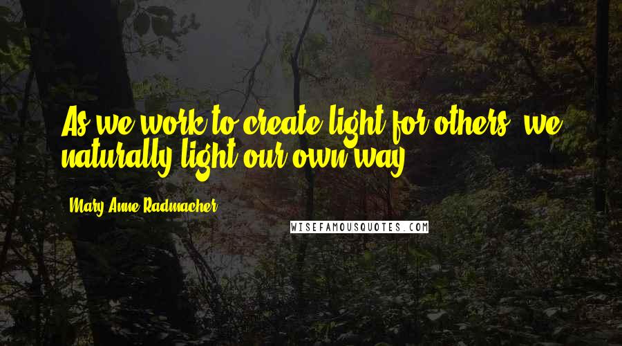 Mary Anne Radmacher Quotes: As we work to create light for others, we naturally light our own way.