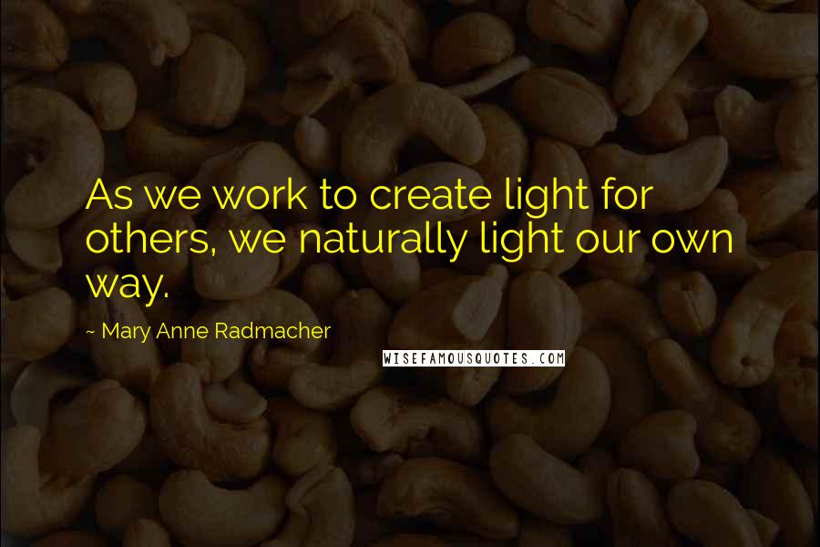 Mary Anne Radmacher Quotes: As we work to create light for others, we naturally light our own way.