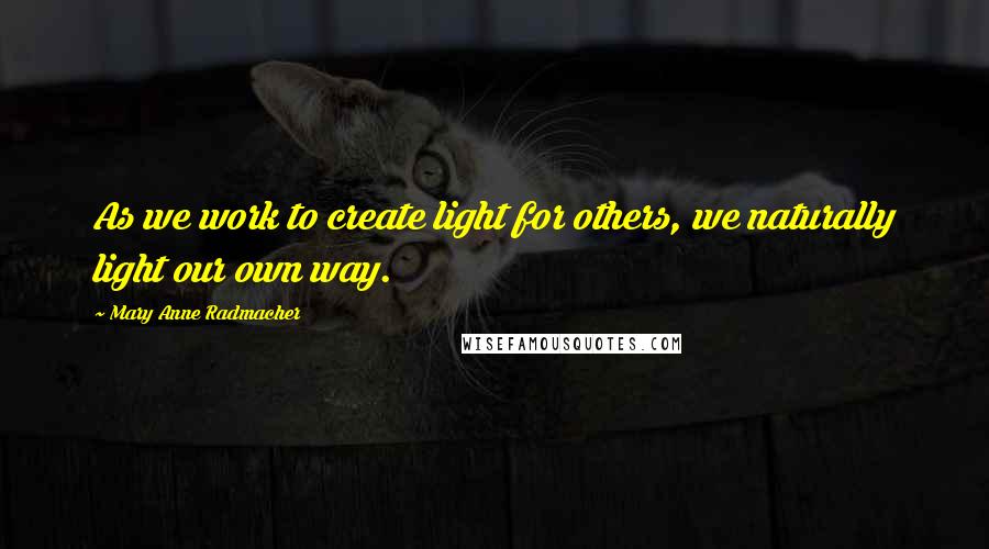 Mary Anne Radmacher Quotes: As we work to create light for others, we naturally light our own way.