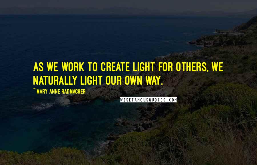 Mary Anne Radmacher Quotes: As we work to create light for others, we naturally light our own way.