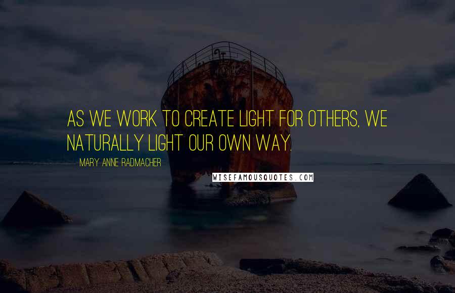 Mary Anne Radmacher Quotes: As we work to create light for others, we naturally light our own way.