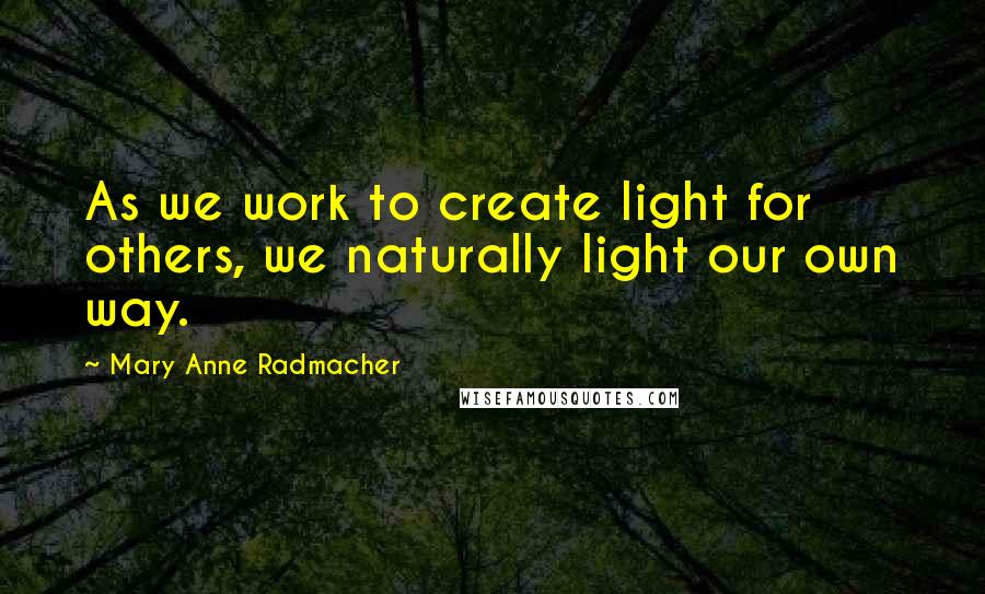 Mary Anne Radmacher Quotes: As we work to create light for others, we naturally light our own way.