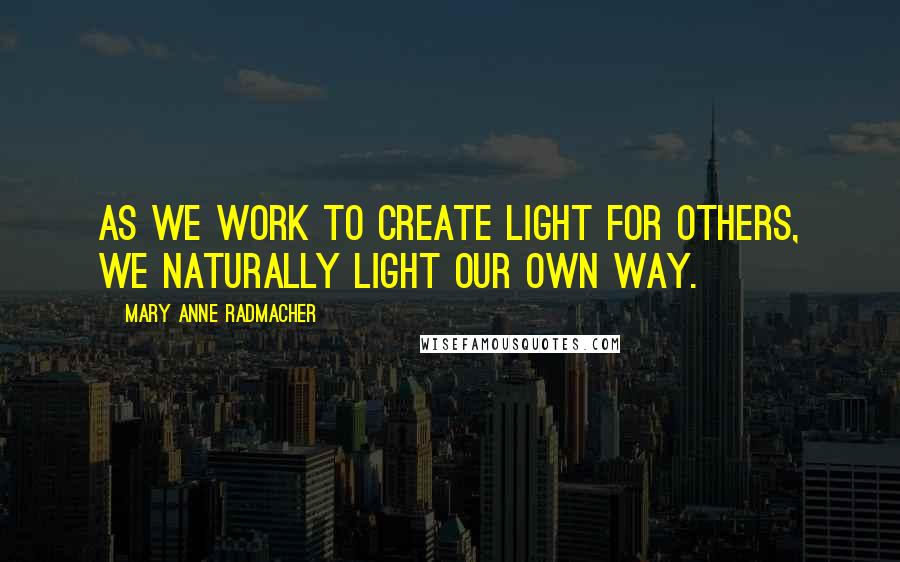 Mary Anne Radmacher Quotes: As we work to create light for others, we naturally light our own way.