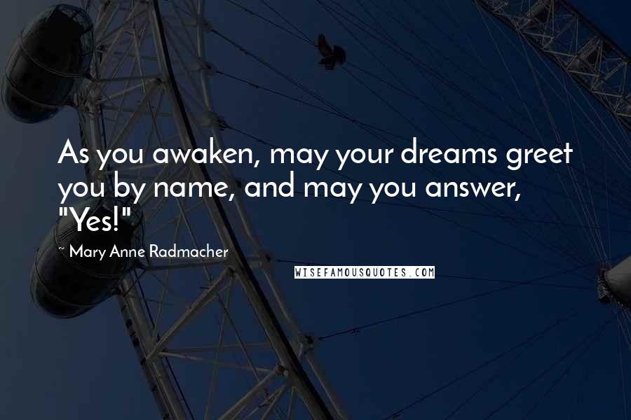 Mary Anne Radmacher Quotes: As you awaken, may your dreams greet you by name, and may you answer, "Yes!"