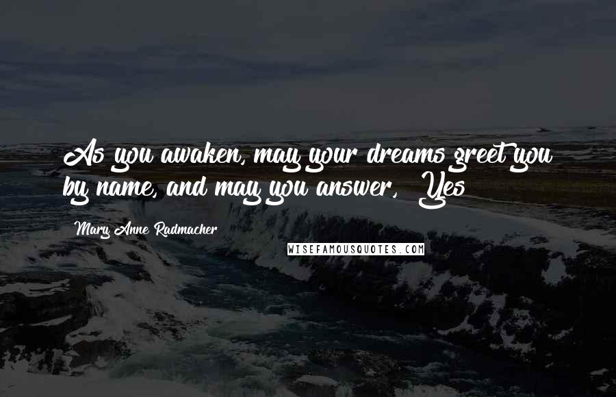 Mary Anne Radmacher Quotes: As you awaken, may your dreams greet you by name, and may you answer, "Yes!"