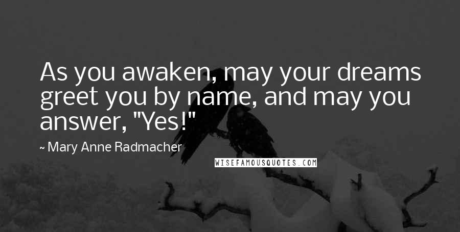 Mary Anne Radmacher Quotes: As you awaken, may your dreams greet you by name, and may you answer, "Yes!"