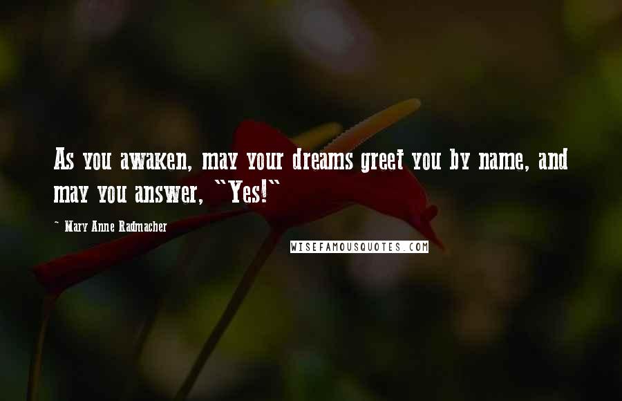 Mary Anne Radmacher Quotes: As you awaken, may your dreams greet you by name, and may you answer, "Yes!"