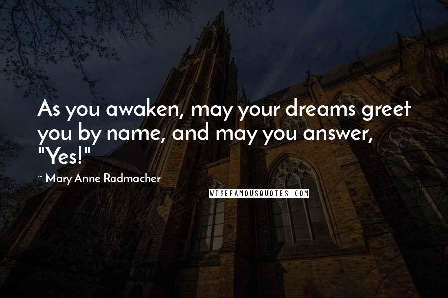Mary Anne Radmacher Quotes: As you awaken, may your dreams greet you by name, and may you answer, "Yes!"
