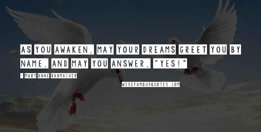 Mary Anne Radmacher Quotes: As you awaken, may your dreams greet you by name, and may you answer, "Yes!"