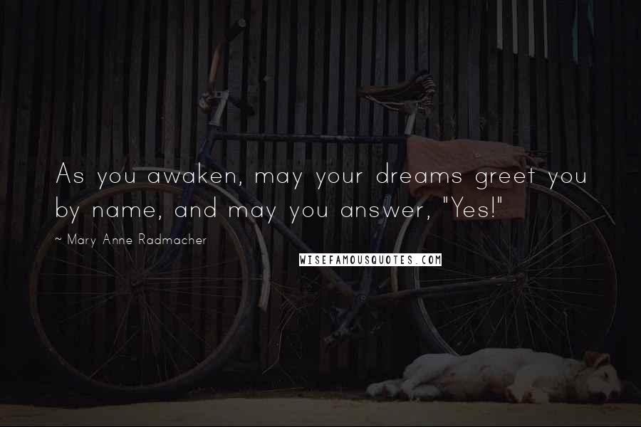 Mary Anne Radmacher Quotes: As you awaken, may your dreams greet you by name, and may you answer, "Yes!"