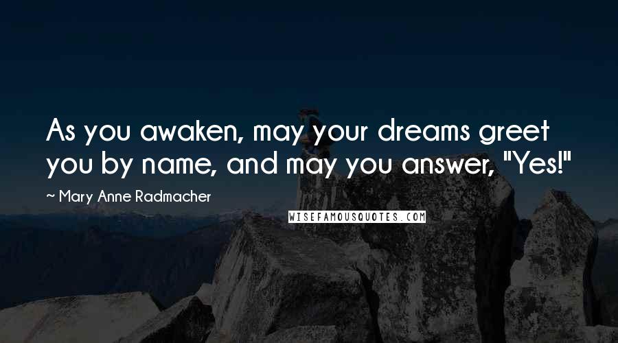 Mary Anne Radmacher Quotes: As you awaken, may your dreams greet you by name, and may you answer, "Yes!"
