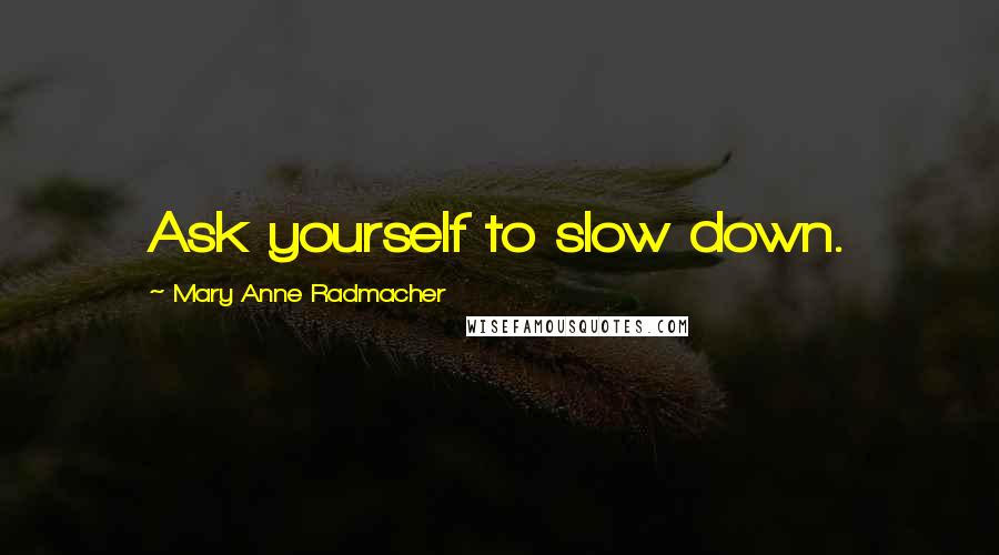 Mary Anne Radmacher Quotes: Ask yourself to slow down.