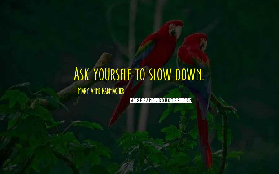 Mary Anne Radmacher Quotes: Ask yourself to slow down.