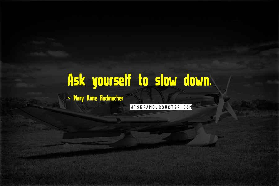 Mary Anne Radmacher Quotes: Ask yourself to slow down.