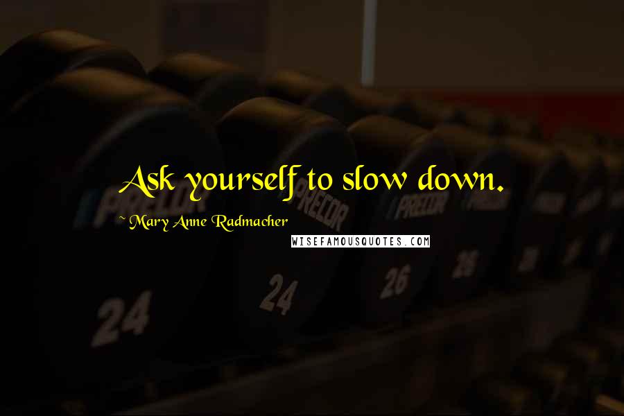 Mary Anne Radmacher Quotes: Ask yourself to slow down.