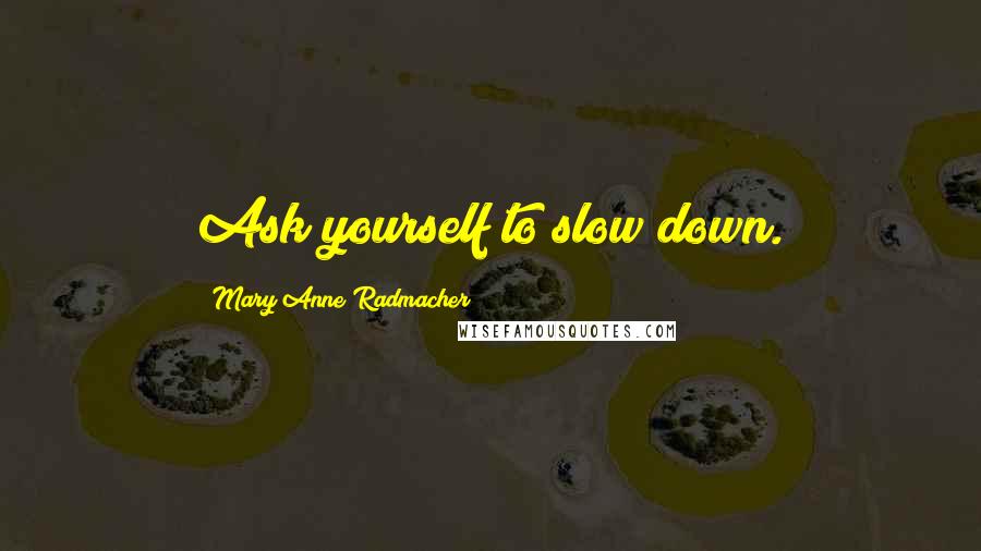 Mary Anne Radmacher Quotes: Ask yourself to slow down.