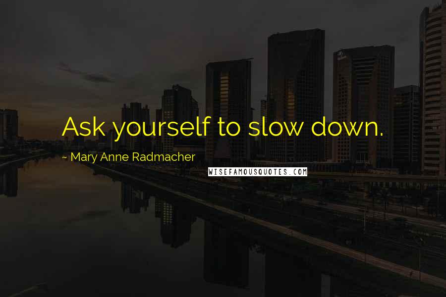 Mary Anne Radmacher Quotes: Ask yourself to slow down.