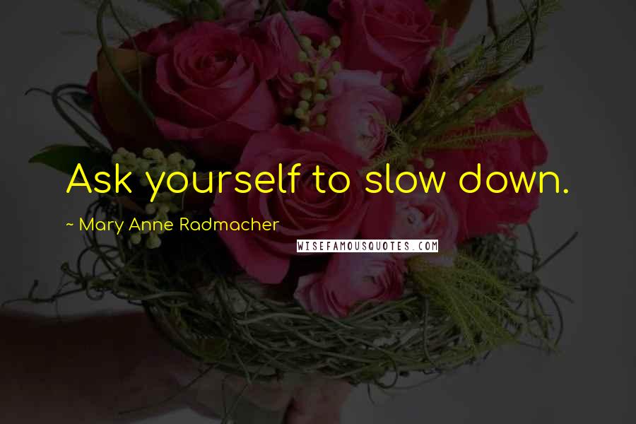 Mary Anne Radmacher Quotes: Ask yourself to slow down.