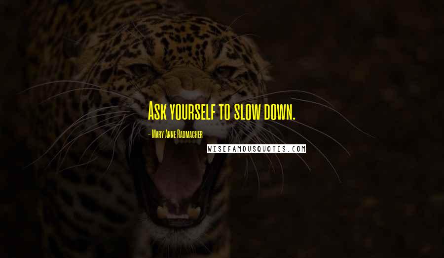 Mary Anne Radmacher Quotes: Ask yourself to slow down.