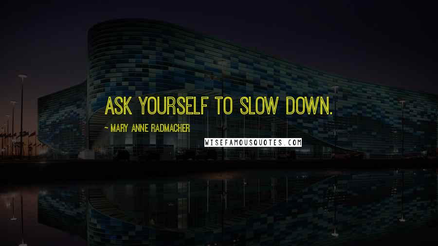 Mary Anne Radmacher Quotes: Ask yourself to slow down.