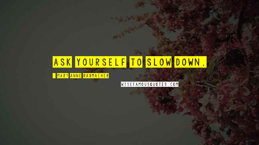 Mary Anne Radmacher Quotes: Ask yourself to slow down.