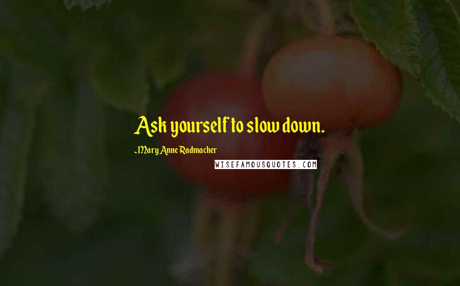 Mary Anne Radmacher Quotes: Ask yourself to slow down.