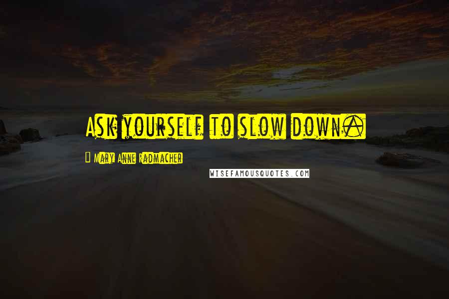 Mary Anne Radmacher Quotes: Ask yourself to slow down.