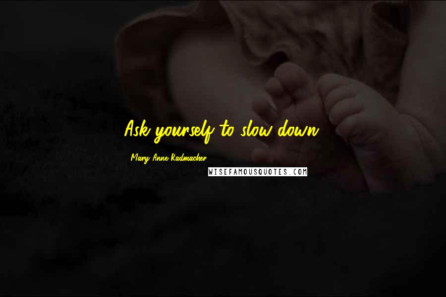 Mary Anne Radmacher Quotes: Ask yourself to slow down.