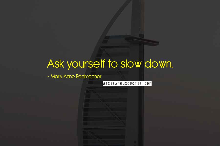 Mary Anne Radmacher Quotes: Ask yourself to slow down.