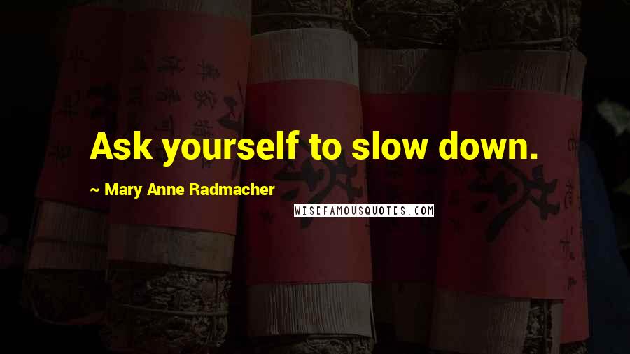 Mary Anne Radmacher Quotes: Ask yourself to slow down.