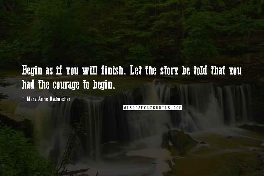 Mary Anne Radmacher Quotes: Begin as if you will finish. Let the story be told that you had the courage to begin.