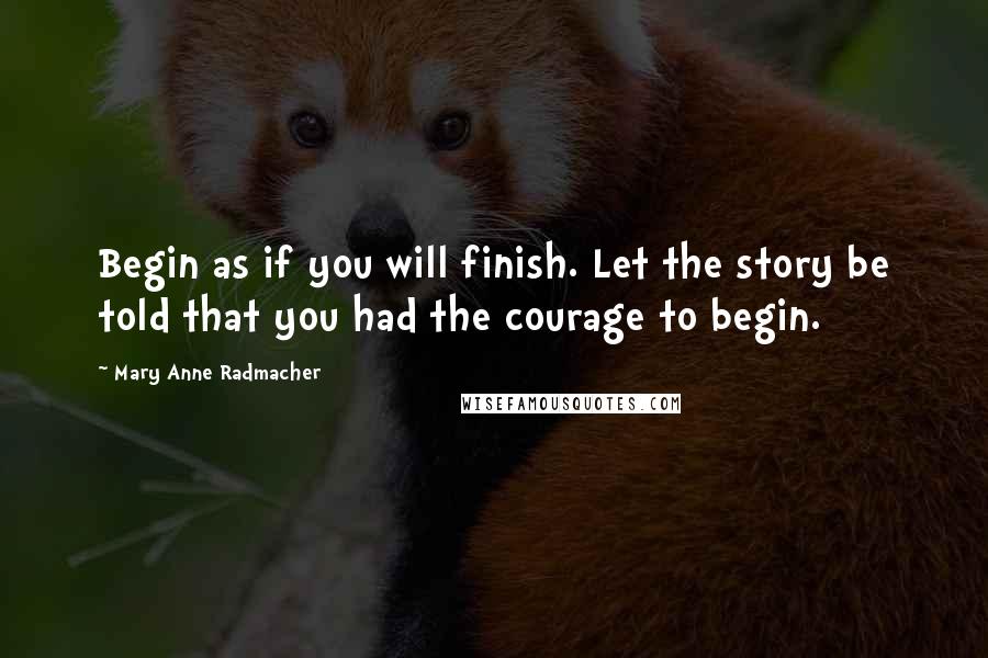 Mary Anne Radmacher Quotes: Begin as if you will finish. Let the story be told that you had the courage to begin.