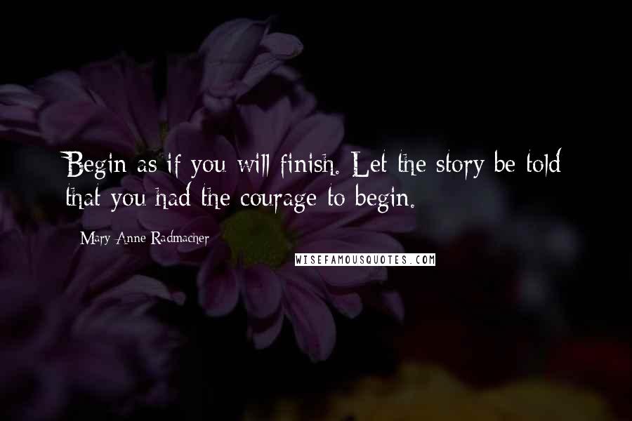 Mary Anne Radmacher Quotes: Begin as if you will finish. Let the story be told that you had the courage to begin.