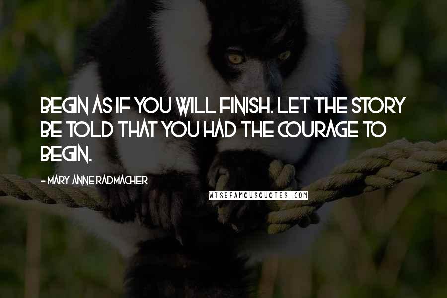 Mary Anne Radmacher Quotes: Begin as if you will finish. Let the story be told that you had the courage to begin.