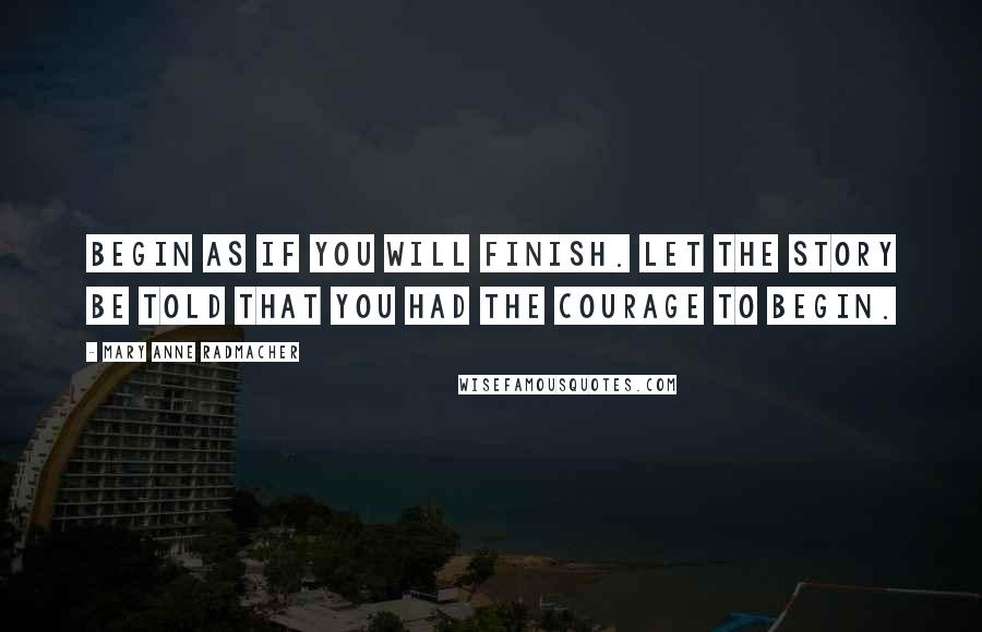 Mary Anne Radmacher Quotes: Begin as if you will finish. Let the story be told that you had the courage to begin.