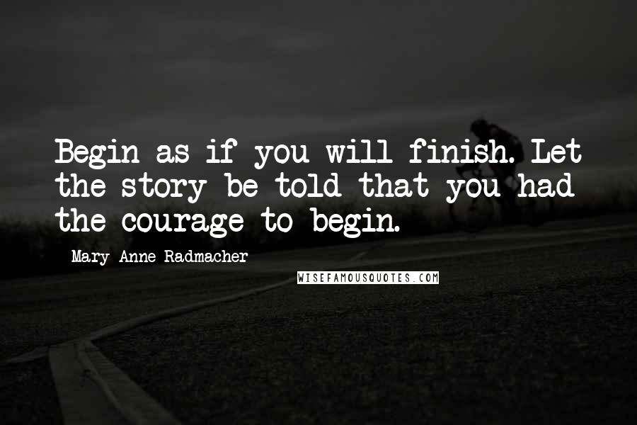 Mary Anne Radmacher Quotes: Begin as if you will finish. Let the story be told that you had the courage to begin.