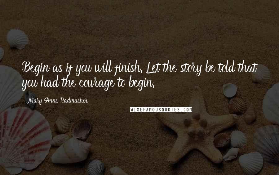 Mary Anne Radmacher Quotes: Begin as if you will finish. Let the story be told that you had the courage to begin.