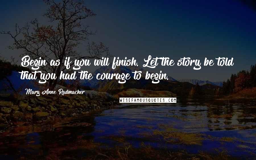 Mary Anne Radmacher Quotes: Begin as if you will finish. Let the story be told that you had the courage to begin.