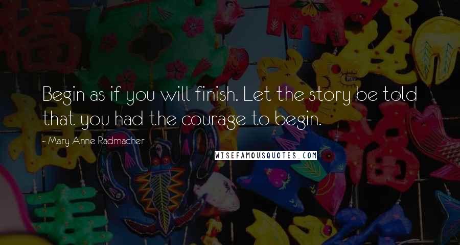 Mary Anne Radmacher Quotes: Begin as if you will finish. Let the story be told that you had the courage to begin.