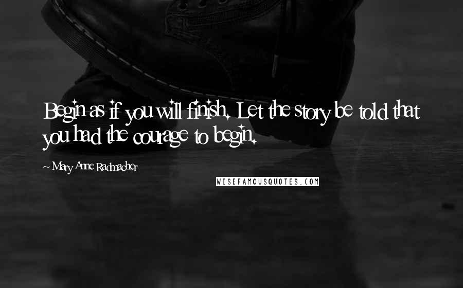 Mary Anne Radmacher Quotes: Begin as if you will finish. Let the story be told that you had the courage to begin.