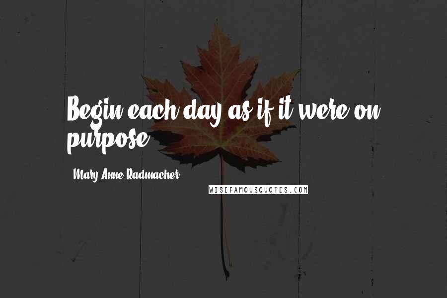 Mary Anne Radmacher Quotes: Begin each day as if it were on purpose.