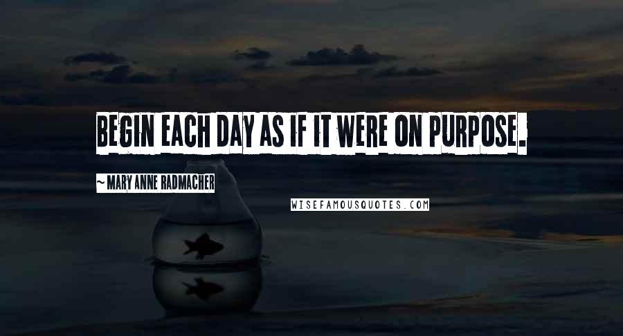 Mary Anne Radmacher Quotes: Begin each day as if it were on purpose.