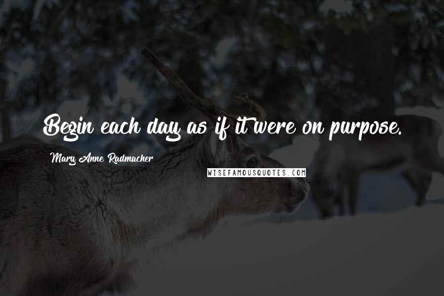 Mary Anne Radmacher Quotes: Begin each day as if it were on purpose.