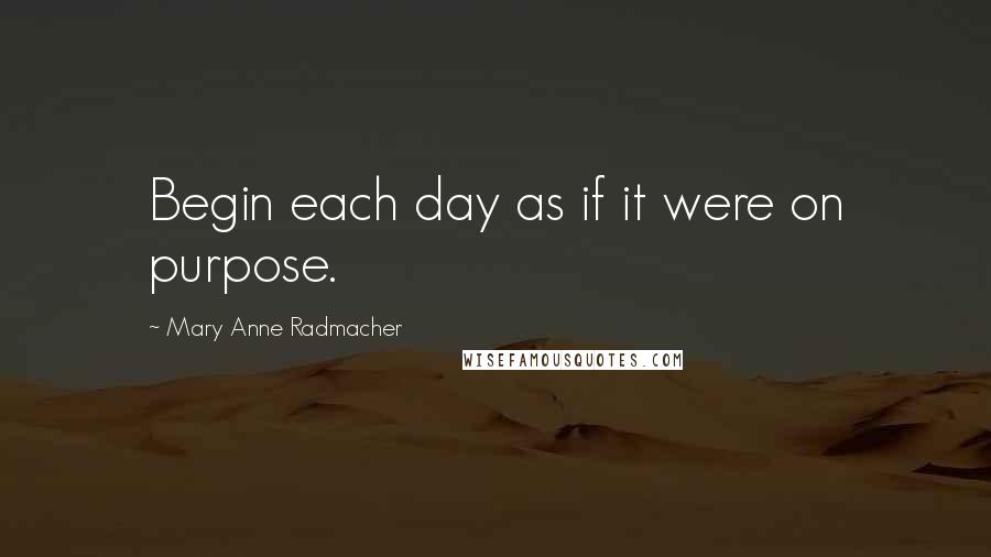 Mary Anne Radmacher Quotes: Begin each day as if it were on purpose.