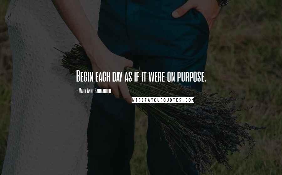 Mary Anne Radmacher Quotes: Begin each day as if it were on purpose.