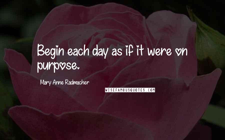 Mary Anne Radmacher Quotes: Begin each day as if it were on purpose.