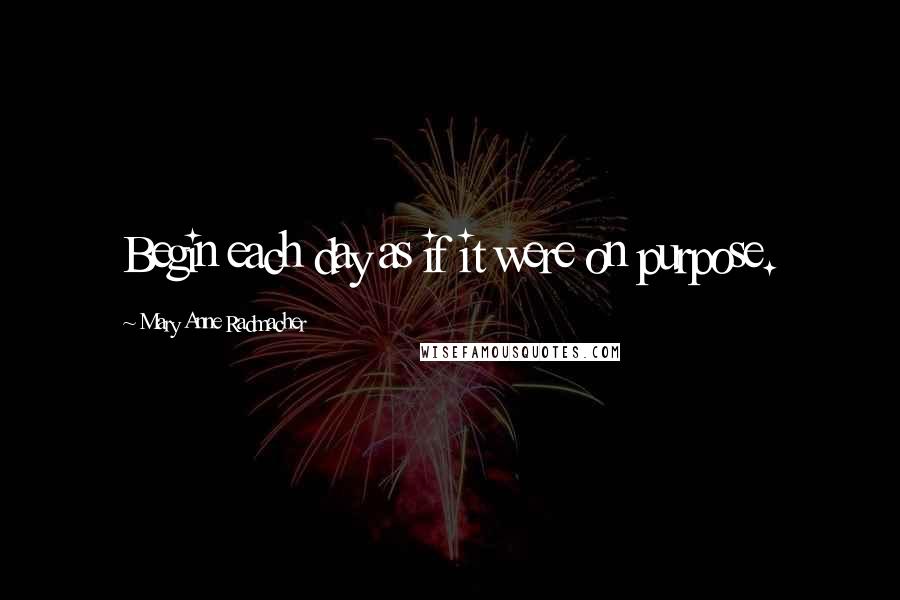 Mary Anne Radmacher Quotes: Begin each day as if it were on purpose.